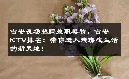吉安夜场招聘兼职模特，吉安KTV排名：带你进入璀璨夜生活的新天地！
