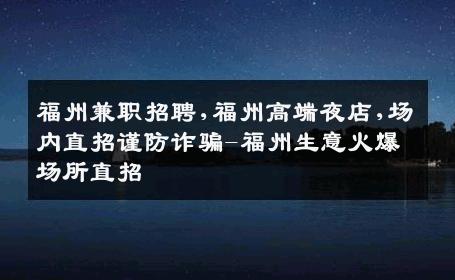 福州兼职招聘,福州高端夜店,场内直招谨防诈骗-福州生意火爆场所直招