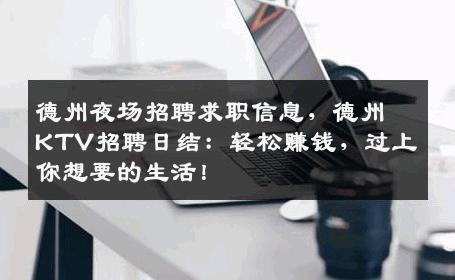 德州夜场招聘求职信息，德州KTV招聘日结：轻松赚钱，过上你想要的生活！