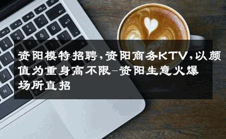 资阳模特招聘,资阳商务KTV,以颜值为重身高不限-资阳生意火爆场所直招