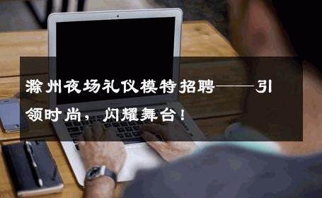 滁州夜场礼仪模特招聘——引领时尚，闪耀舞台！