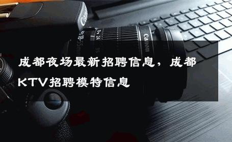 成都夜场最新招聘信息，成都KTV招聘模特信息