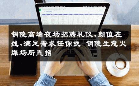 铜陵高端夜场招聘礼仪,颜值在线,满足需求任你挑-铜陵生意火爆场所直招