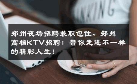 郑州夜场招聘兼职包住，郑州高档KTV招聘：带你走进不一样的精彩人生！