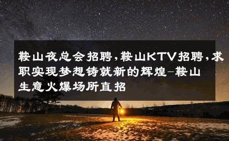 鞍山夜总会招聘,鞍山KTV招聘,求职实现梦想铸就新的辉煌-鞍山生意火爆场所直招