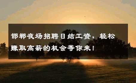 邯郸夜场招聘日结工资，轻松赚取高薪的机会等你来！