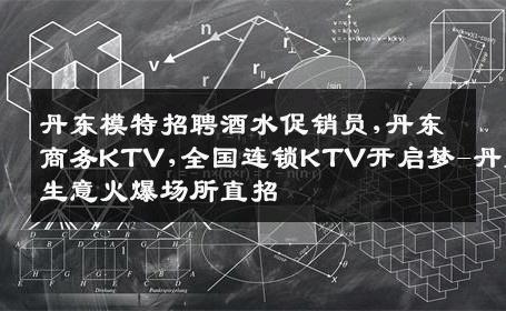丹东模特招聘酒水促销员,丹东商务KTV,全国连锁KTV开启梦-丹东生意火爆场所直招