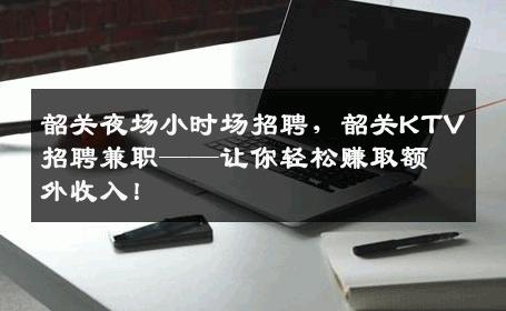 韶关夜场小时场招聘，韶关KTV招聘兼职——让你轻松赚取额外收入！