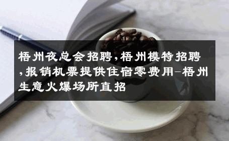 梧州夜总会招聘,梧州模特招聘,报销机票提供住宿零费用-梧州生意火爆场所直招