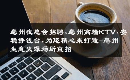 亳州夜总会招聘,亳州高端KTV,安稳挣钱台,为您精心来打造-亳州生意火爆场所直招