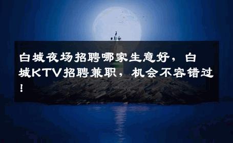 白城夜场招聘哪家生意好，白城KTV招聘兼职，机会不容错过！