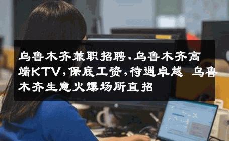 乌鲁木齐兼职招聘,乌鲁木齐高端KTV,保底工资,待遇卓越-乌鲁木齐生意火爆场所直招