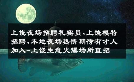 上饶夜场招聘礼宾员,上饶模特招聘,本地夜场热情期待有才人加入-上饶生意火爆场所直招