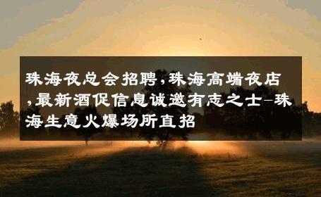 珠海夜总会招聘,珠海高端夜店,最新酒促信息诚邀有志之士-珠海生意火爆场所直招
