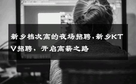 新乡档次高的夜场招聘,新乡KTV招聘，开启高薪之路
