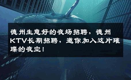 德州生意好的夜场招聘，德州KTV长期招聘，邀你加入这片璀璨的夜空！