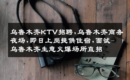 乌鲁木齐KTV招聘,乌鲁木齐商务夜场,即日上岗提供住宿,面试-乌鲁木齐生意火爆场所直招