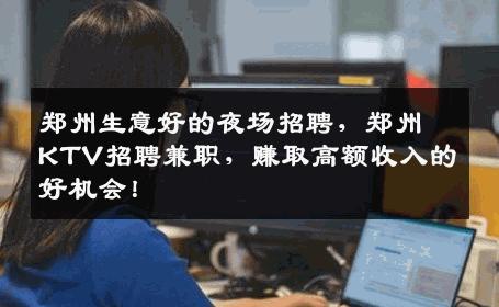 郑州生意好的夜场招聘，郑州KTV招聘兼职，赚取高额收入的好机会！