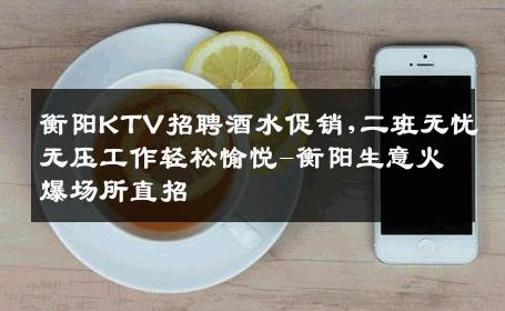 衡阳KTV招聘酒水促销,二班无忧无压工作轻松愉悦-衡阳生意火爆场所直招