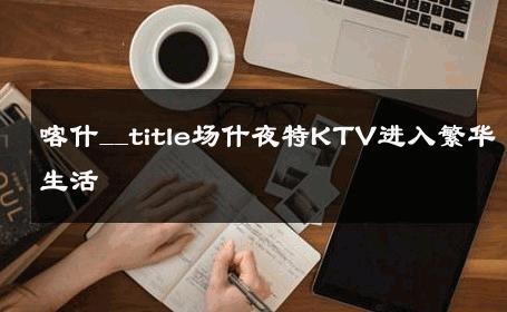 喀什__title场什夜特KTV进入繁华生活