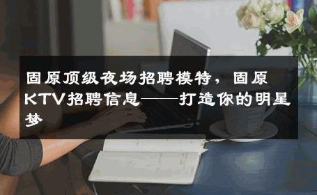 固原顶级夜场招聘模特，固原KTV招聘信息——打造你的明星梦
