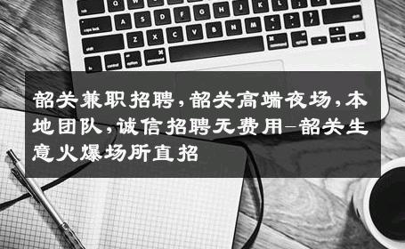 韶关兼职招聘,韶关高端夜场,本地团队,诚信招聘无费用-韶关生意火爆场所直招