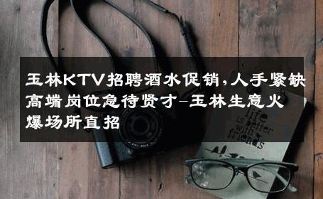 玉林KTV招聘酒水促销,人手紧缺高端岗位急待贤才-玉林生意火爆场所直招