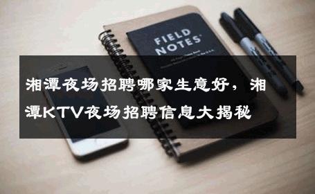 湘潭夜场招聘哪家生意好，湘潭KTV夜场招聘信息大揭秘