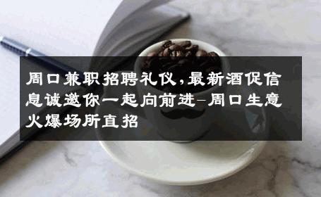 周口兼职招聘礼仪,最新酒促信息诚邀你一起向前进-周口生意火爆场所直招