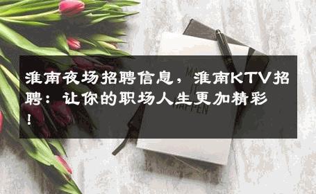 淮南夜场招聘信息，淮南KTV招聘：让你的职场人生更加精彩！