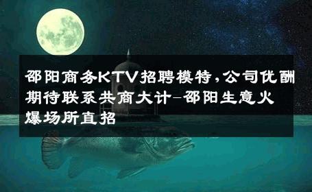 邵阳商务KTV招聘模特,公司优酬期待联系共商大计-邵阳生意火爆场所直招
