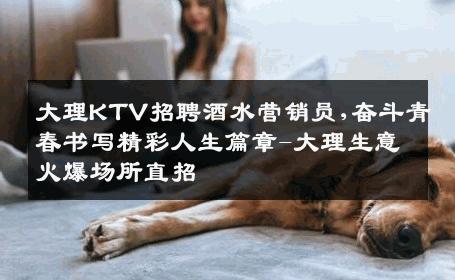 大理KTV招聘酒水营销员,奋斗青春书写精彩人生篇章-大理生意火爆场所直招