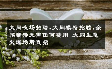 大同夜场招聘,大同模特招聘,亲招亲带无需任何费用-大同生意火爆场所直招