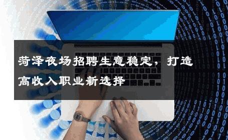 菏泽夜场招聘生意稳定，打造高收入职业新选择