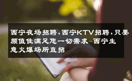 西宁夜场招聘,西宁KTV招聘,只要颜值佳满足您一切需求-西宁生意火爆场所直招