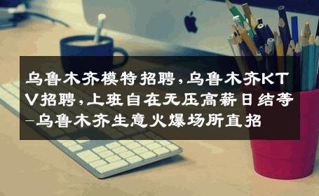乌鲁木齐模特招聘,乌鲁木齐KTV招聘,上班自在无压高薪日结等-乌鲁木齐生意火爆场所直招