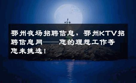 鄂州夜场招聘信息，鄂州KTV招聘信息网——您的理想工作等您来挑选！