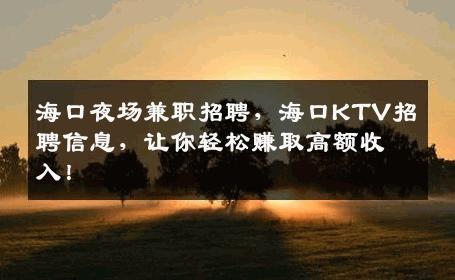 海口夜场兼职招聘，海口KTV招聘信息，让你轻松赚取高额收入！