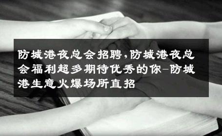防城港夜总会招聘,防城港夜总会福利超多期待优秀的你-防城港生意火爆场所直招