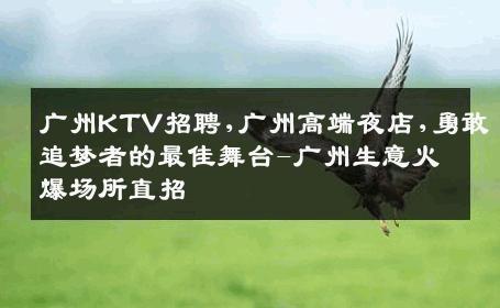 广州KTV招聘,广州高端夜店,勇敢追梦者的最佳舞台-广州生意火爆场所直招