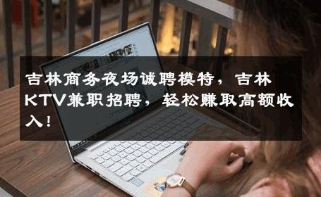 吉林商务夜场诚聘模特，吉林KTV兼职招聘，轻松赚取高额收入！