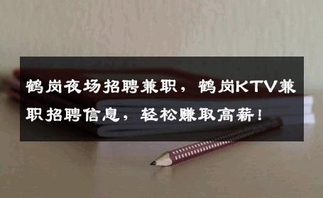 鹤岗夜场招聘兼职，鹤岗KTV兼职招聘信息，轻松赚取高薪！