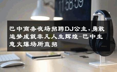 巴中商务夜场招聘DJ公主,勇敢追梦成就非凡人生辉煌-巴中生意火爆场所直招