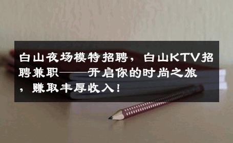 白山夜场模特招聘，白山KTV招聘兼职——开启你的时尚之旅，赚取丰厚收入！