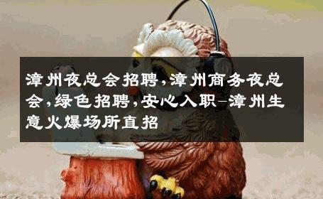 漳州夜总会招聘,漳州商务夜总会,绿色招聘,安心入职-漳州生意火爆场所直招