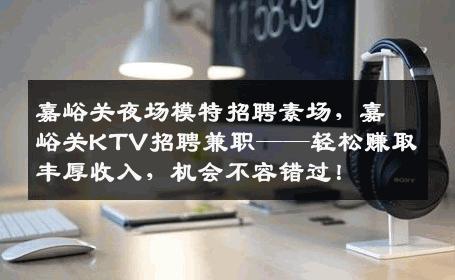 嘉峪关夜场模特招聘素场，嘉峪关KTV招聘兼职——轻松赚取丰厚收入，机会不容错过！