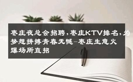 枣庄夜总会招聘,枣庄KTV排名,为梦想拼搏青春无憾-枣庄生意火爆场所直招