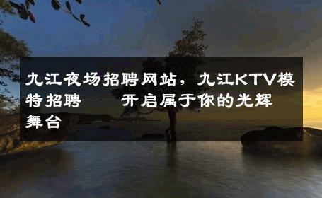 九江夜场招聘网站，九江KTV模特招聘——开启属于你的光辉舞台