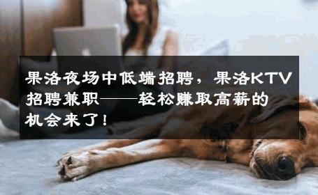 果洛夜场中低端招聘，果洛KTV招聘兼职——轻松赚取高薪的机会来了！