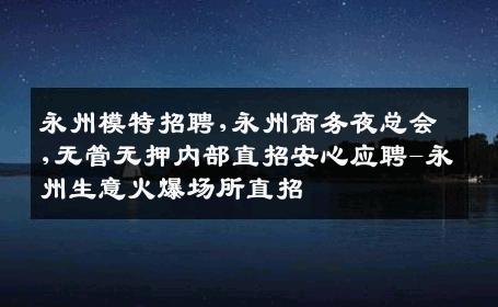 永州模特招聘,永州商务夜总会,无管无押内部直招安心应聘-永州生意火爆场所直招